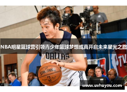 NBA明星篮球营引领青少年篮球梦想成真开启未来星光之路